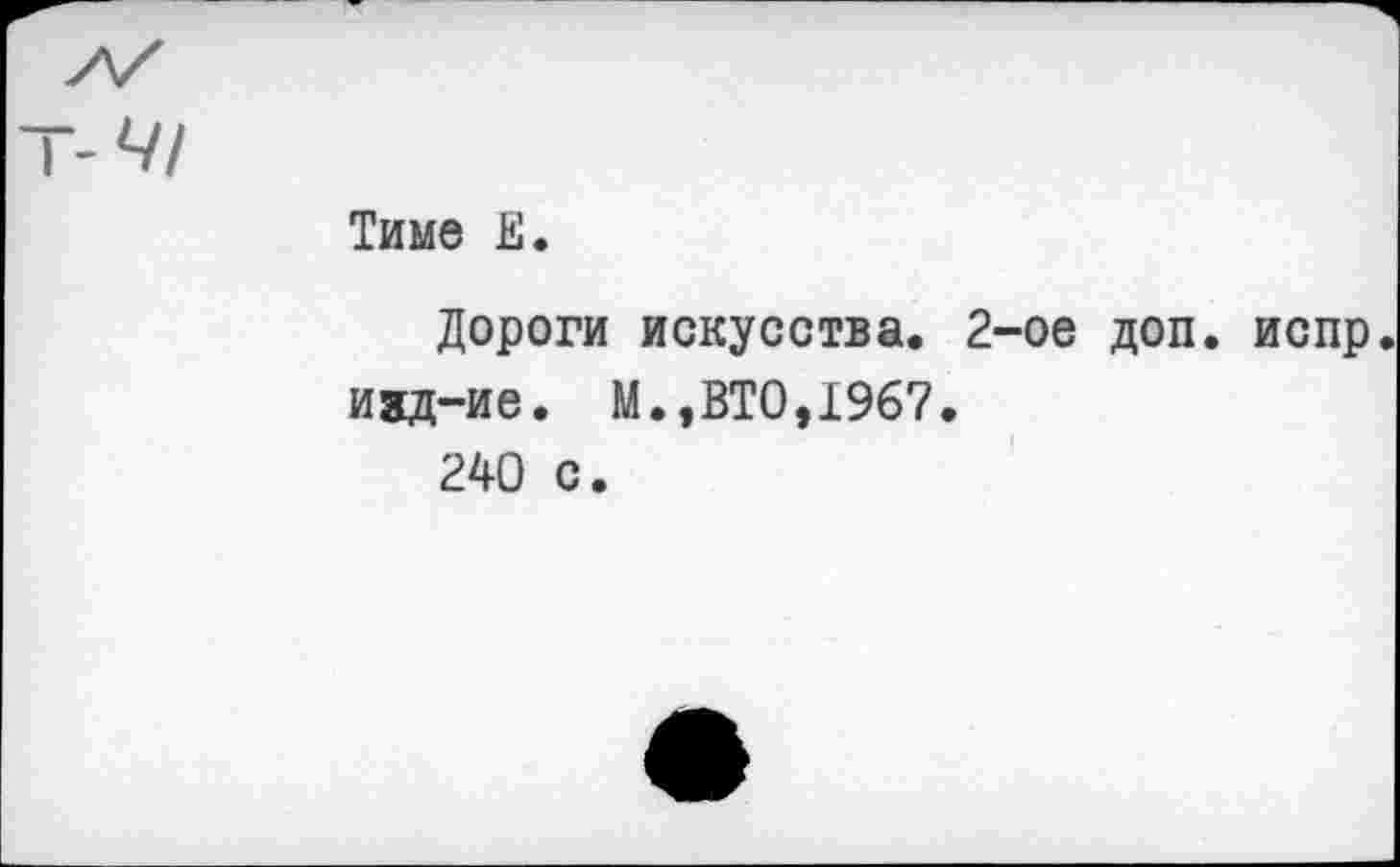 ﻿Тиме Е.
Дороги искусства. 2-ое доп. испр.
ивд-ие. М.,ВТО,1967.
240 с.